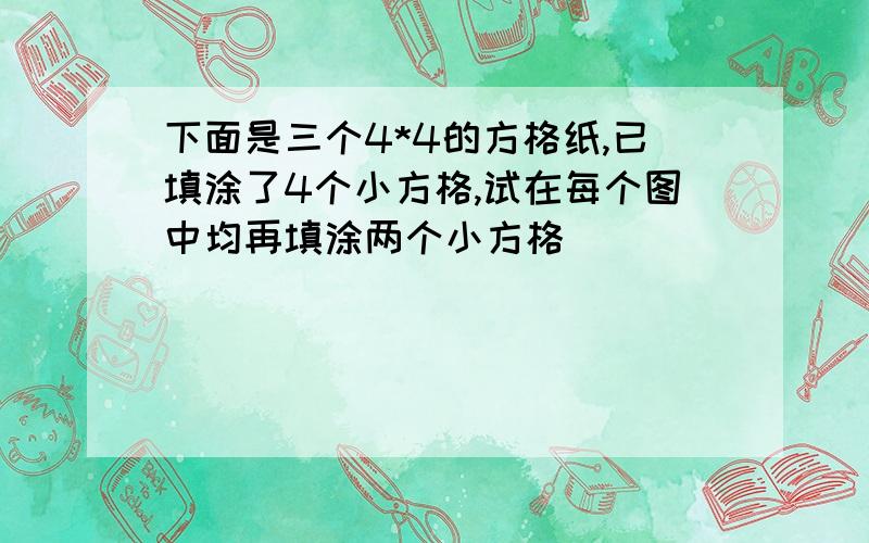 下面是三个4*4的方格纸,已填涂了4个小方格,试在每个图中均再填涂两个小方格