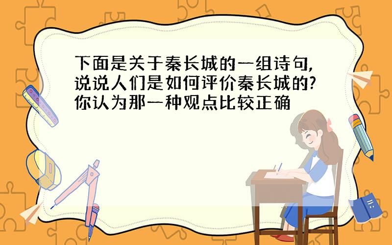 下面是关于秦长城的一组诗句,说说人们是如何评价秦长城的?你认为那一种观点比较正确