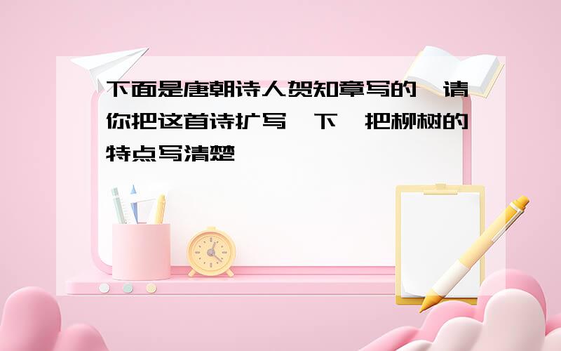 下面是唐朝诗人贺知章写的,请你把这首诗扩写一下,把柳树的特点写清楚