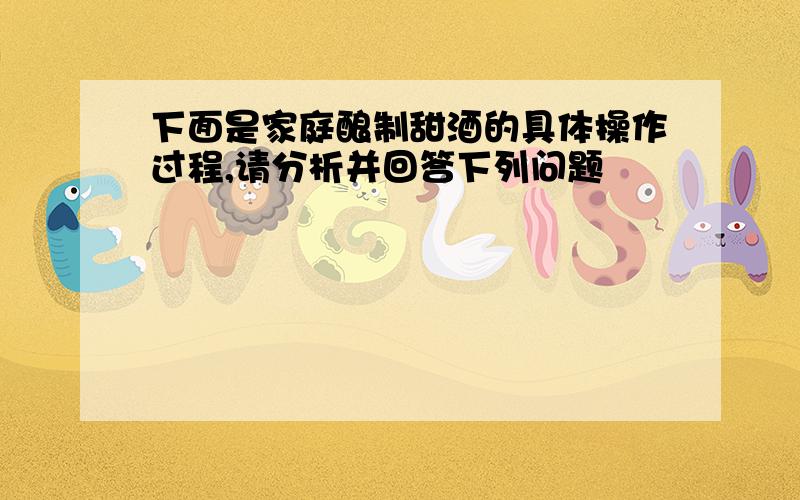 下面是家庭酿制甜酒的具体操作过程,请分析并回答下列问题