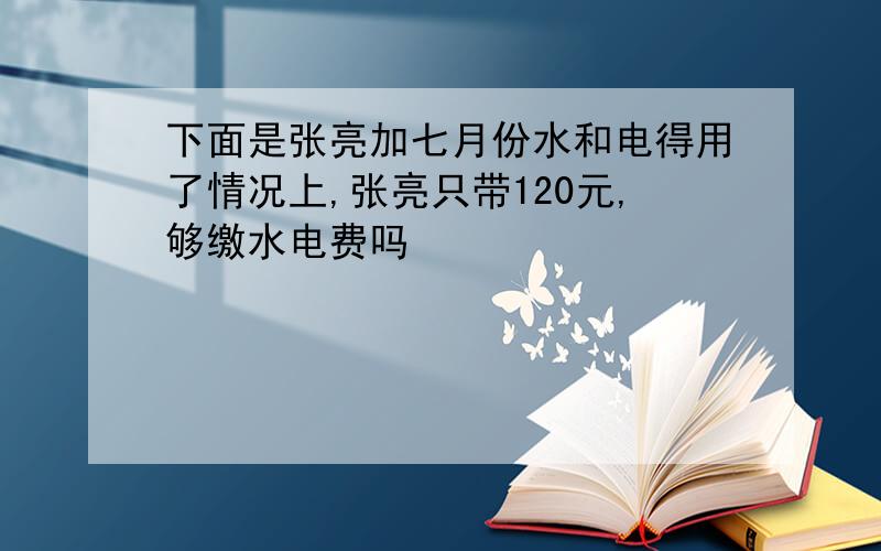 下面是张亮加七月份水和电得用了情况上,张亮只带120元,够缴水电费吗