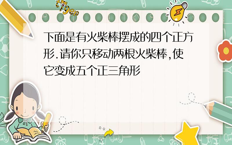 下面是有火柴棒摆成的四个正方形.请你只移动两根火柴棒,使它变成五个正三角形