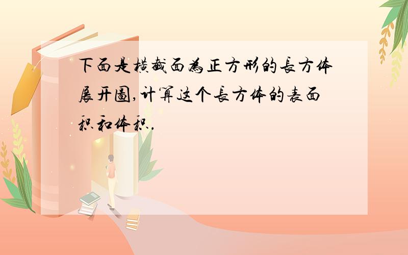 下面是横截面为正方形的长方体展开图,计算这个长方体的表面积和体积.