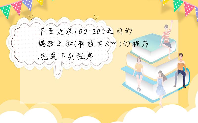 下面是求100-200之间的偶数之和(存放在S中)的程序,完成下列程序