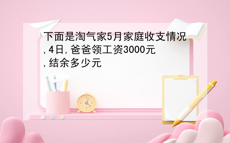 下面是淘气家5月家庭收支情况,4日,爸爸领工资3000元,结余多少元