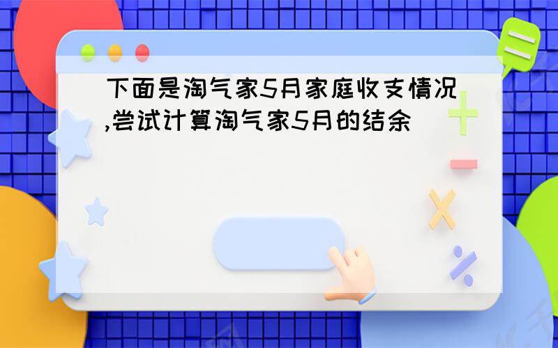 下面是淘气家5月家庭收支情况,尝试计算淘气家5月的结余