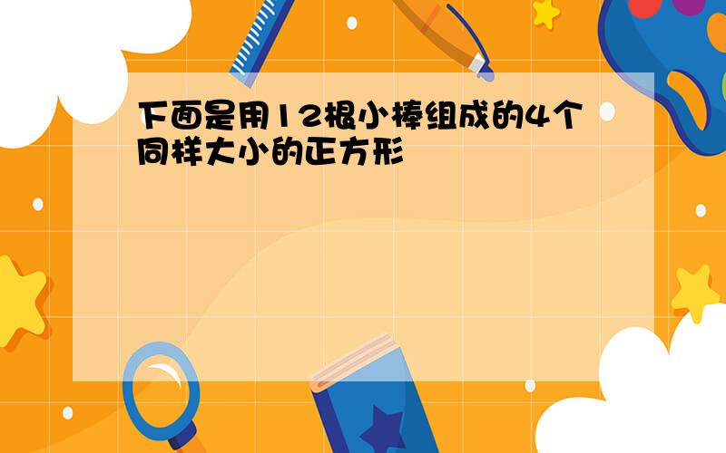 下面是用12根小棒组成的4个同样大小的正方形