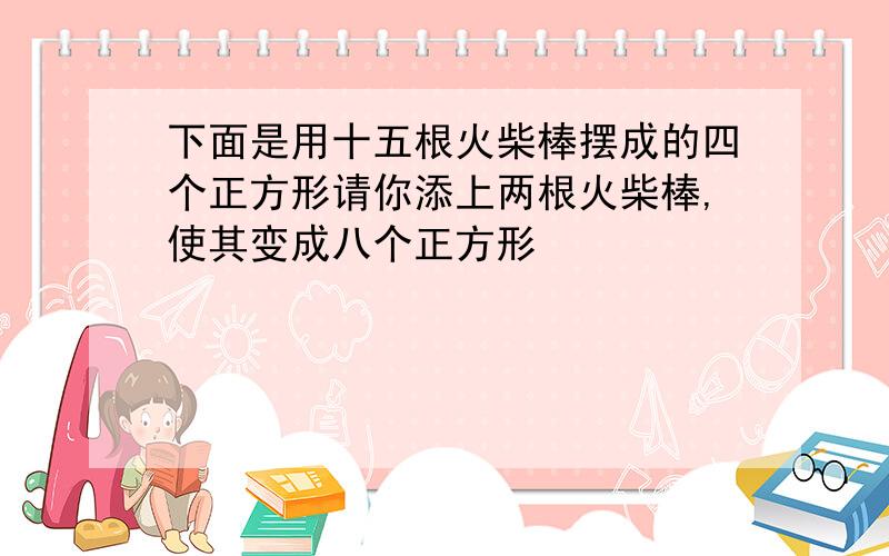 下面是用十五根火柴棒摆成的四个正方形请你添上两根火柴棒,使其变成八个正方形