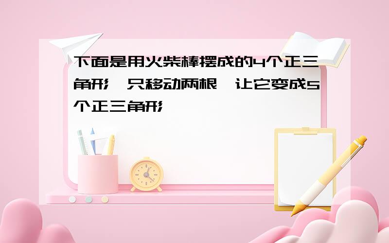 下面是用火柴棒摆成的4个正三角形,只移动两根,让它变成5个正三角形