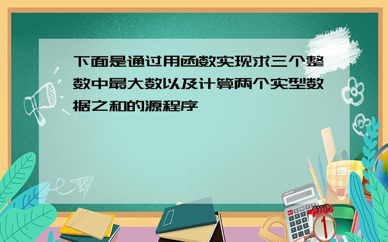 下面是通过用函数实现求三个整数中最大数以及计算两个实型数据之和的源程序