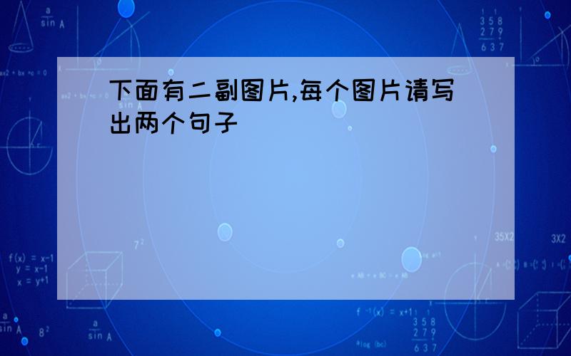 下面有二副图片,每个图片请写出两个句子