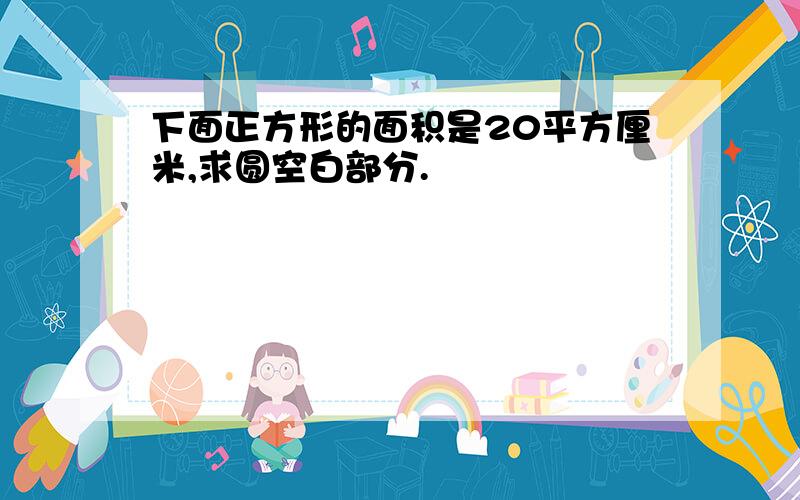 下面正方形的面积是20平方厘米,求圆空白部分.