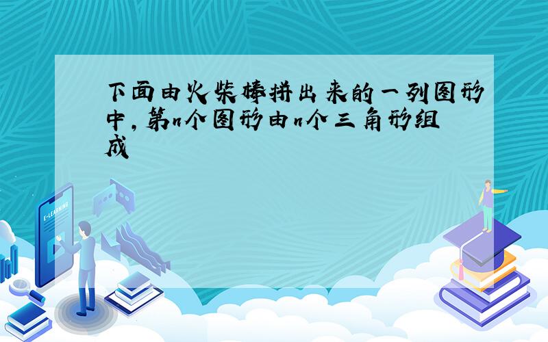 下面由火柴棒拼出来的一列图形中,第n个图形由n个三角形组成