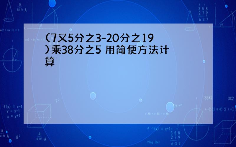 (7又5分之3-20分之19)乘38分之5 用简便方法计算