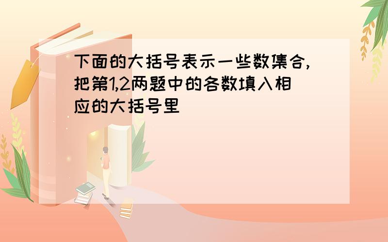 下面的大括号表示一些数集合,把第1,2两题中的各数填入相应的大括号里