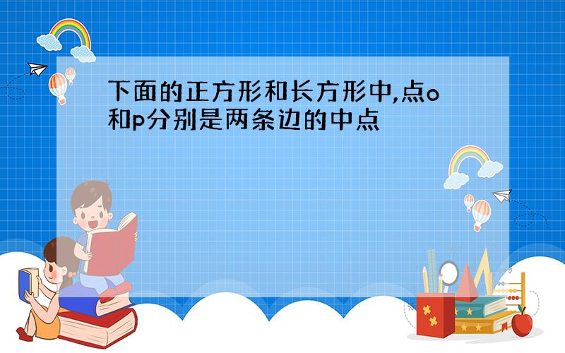 下面的正方形和长方形中,点o和p分别是两条边的中点