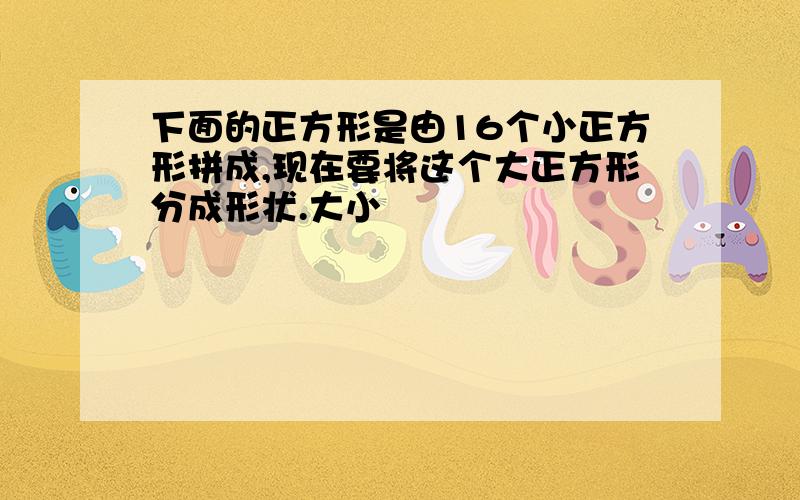 下面的正方形是由16个小正方形拼成,现在要将这个大正方形分成形状.大小