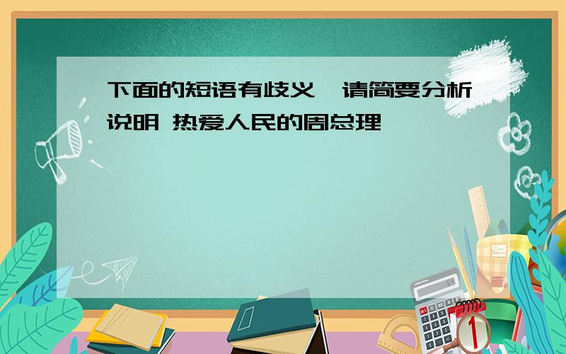 下面的短语有歧义,请简要分析说明 热爱人民的周总理