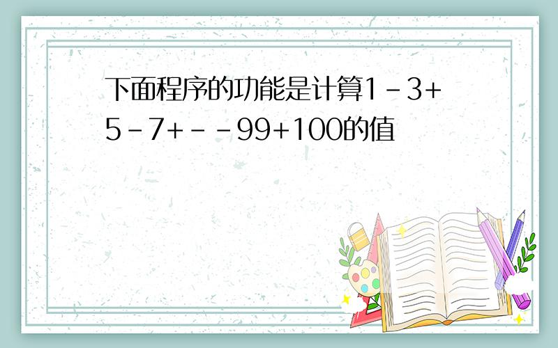 下面程序的功能是计算1-3+5-7+--99+100的值