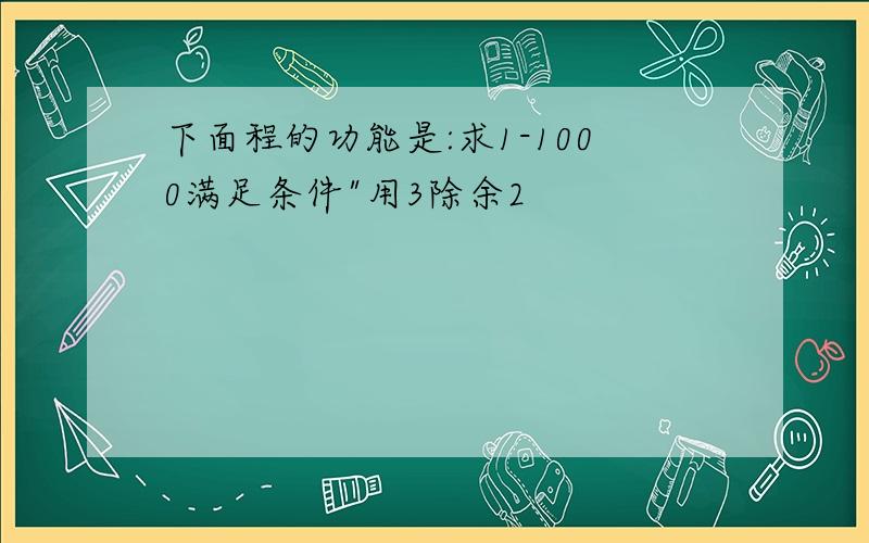 下面程的功能是:求1-1000满足条件"用3除余2