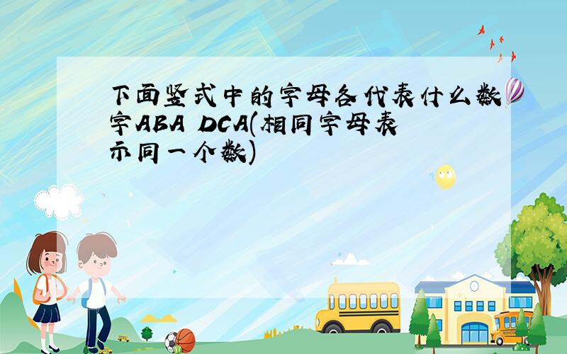 下面竖式中的字母各代表什么数字ABA DCA(相同字母表示同一个数)