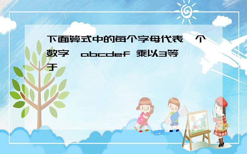 下面算式中的每个字母代表一个数字,abcdef 乘以3等于