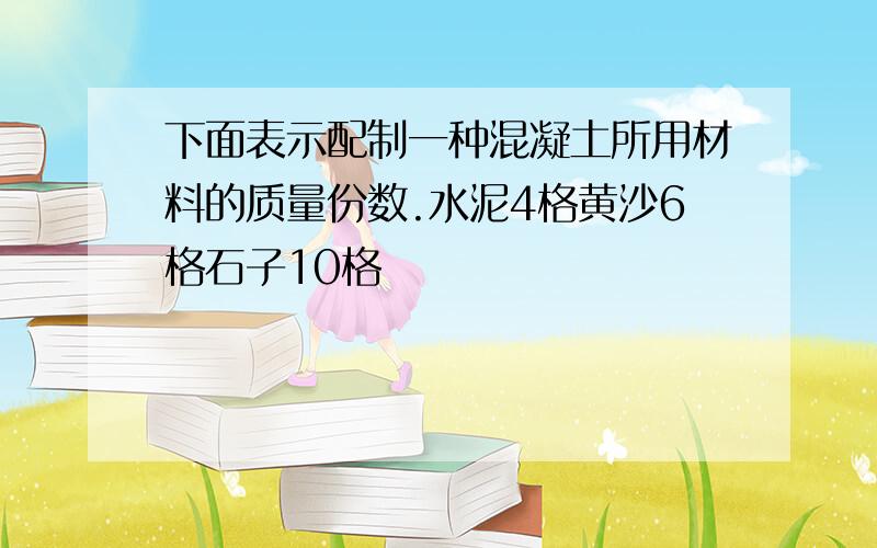 下面表示配制一种混凝土所用材料的质量份数.水泥4格黄沙6格石子10格