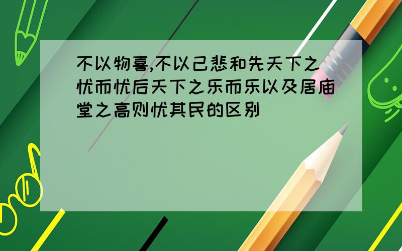 不以物喜,不以己悲和先天下之忧而忧后天下之乐而乐以及居庙堂之高则忧其民的区别