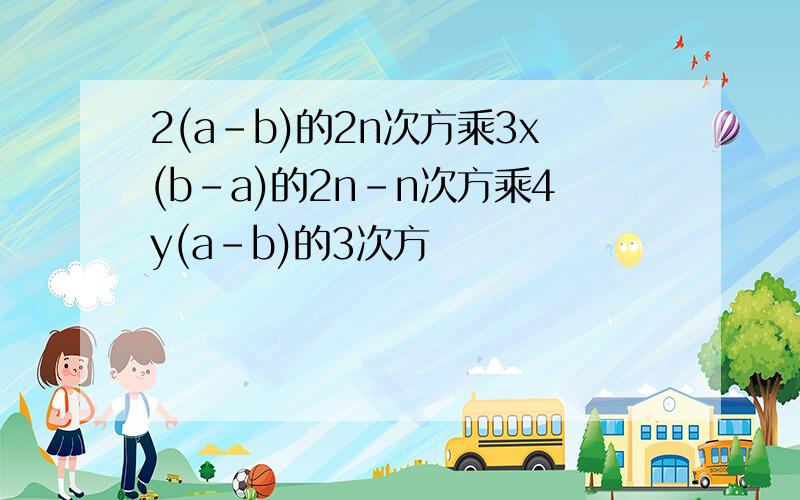 2(a-b)的2n次方乘3x(b-a)的2n-n次方乘4y(a-b)的3次方