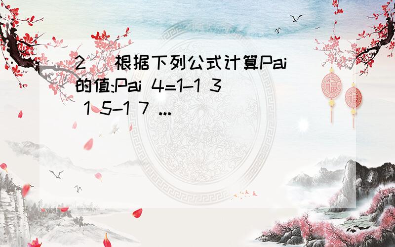 2) 根据下列公式计算Pai的值:Pai 4=1-1 3 1 5-1 7 ...