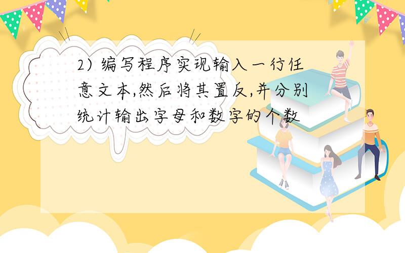 2) 编写程序实现输入一行任意文本,然后将其置反,并分别统计输出字母和数字的个数