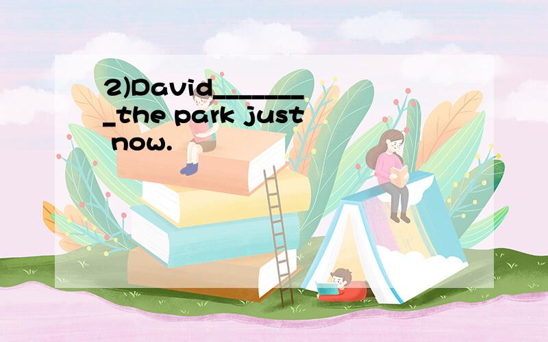 2)David________the park just now.