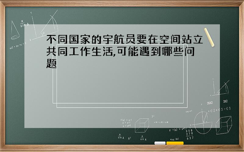 不同国家的宇航员要在空间站立共同工作生活,可能遇到哪些问题