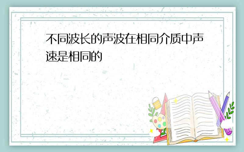 不同波长的声波在相同介质中声速是相同的