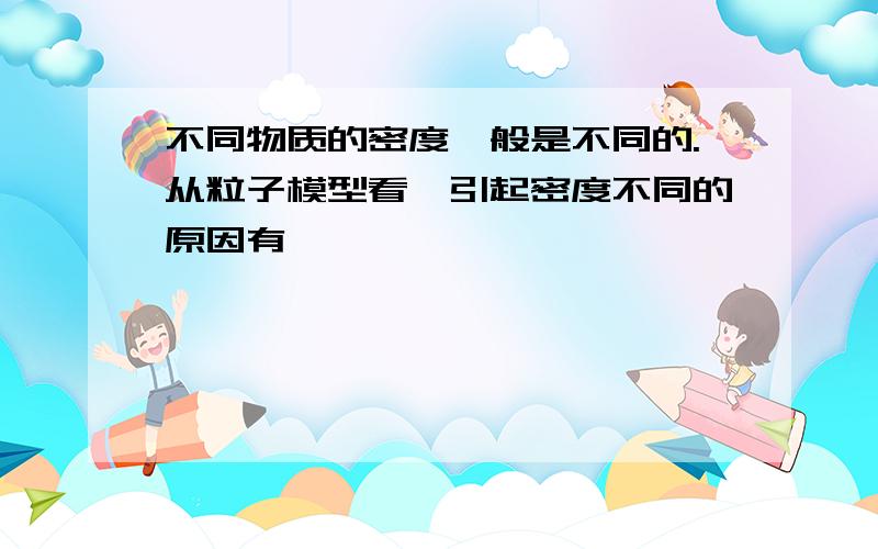 不同物质的密度一般是不同的.从粒子模型看,引起密度不同的原因有