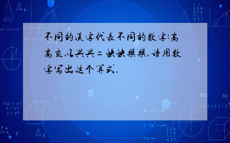 不同的汉字代表不同的数字:高高乘以兴兴=快快乐乐,请用数字写出这个算式.