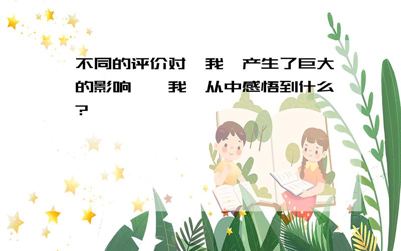 不同的评价对"我"产生了巨大的影响,"我"从中感悟到什么?