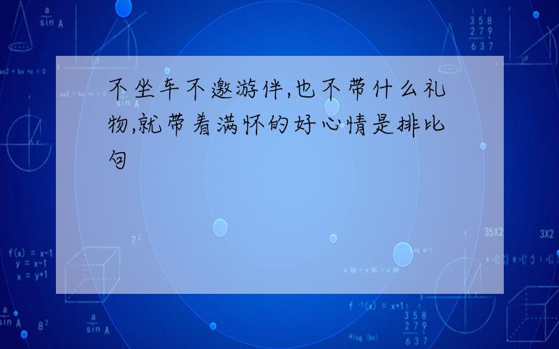 不坐车不邀游伴,也不带什么礼物,就带着满怀的好心情是排比句