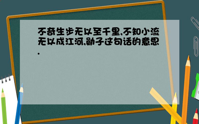 不奇生步无以至千里,不知小流无以成江河,勋子这句话的意思.