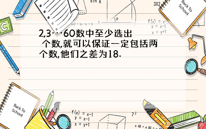 2,3···60数中至少选出 个数,就可以保证一定包括两个数,他们之差为18．