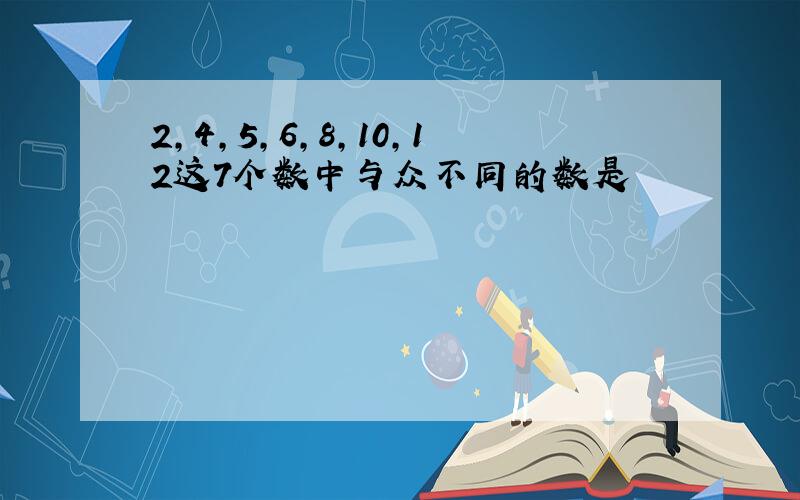 2,4,5,6,8,10,12这7个数中与众不同的数是