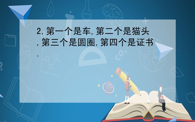 2,第一个是车,第二个是猫头,第三个是圆圈,第四个是证书.