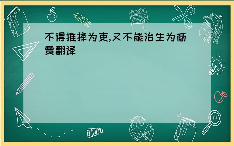 不得推择为吏,又不能治生为商贾翻译