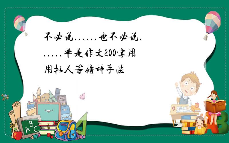 不必说......也不必说......单是作文200字用用拟人等修辞手法