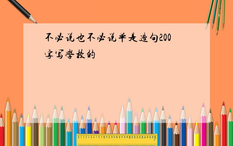 不必说也不必说单是造句200字写学校的