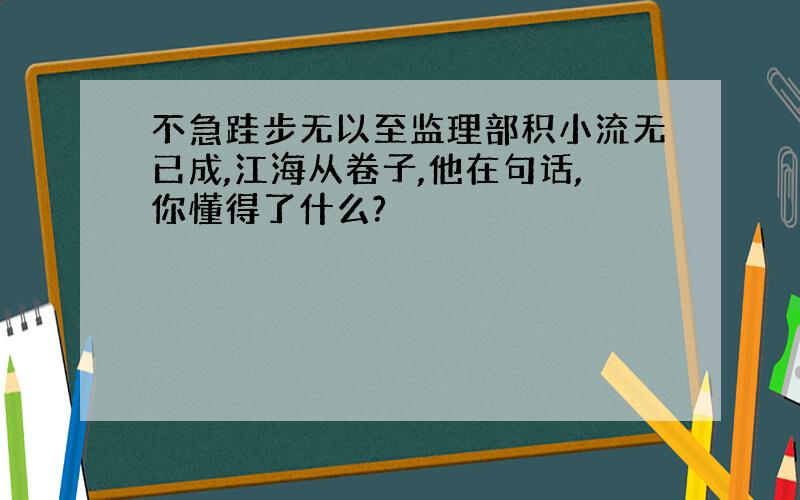 不急跬步无以至监理部积小流无已成,江海从卷子,他在句话,你懂得了什么?