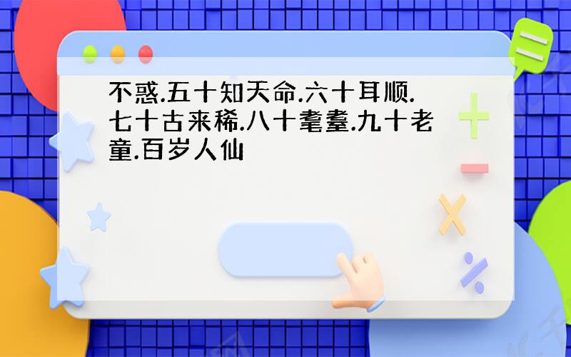 不惑.五十知天命.六十耳顺.七十古来稀.八十耄耋.九十老童.百岁人仙