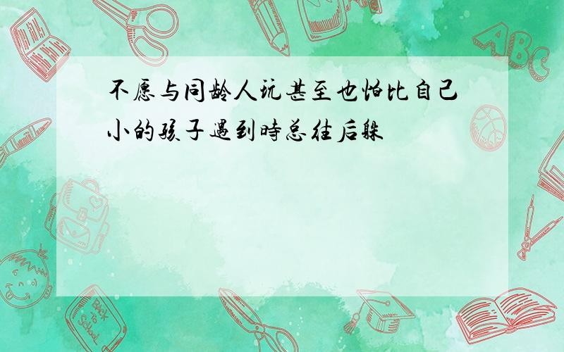 不愿与同龄人玩甚至也怕比自己小的孩子遇到时总往后躲