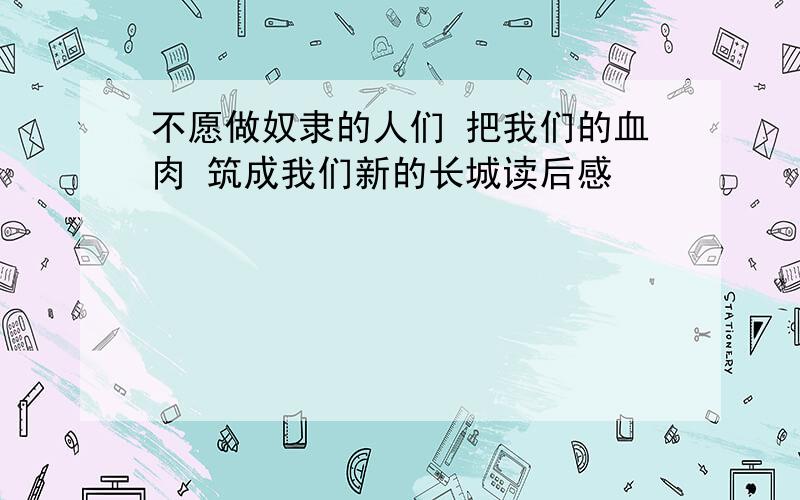 不愿做奴隶的人们 把我们的血肉 筑成我们新的长城读后感