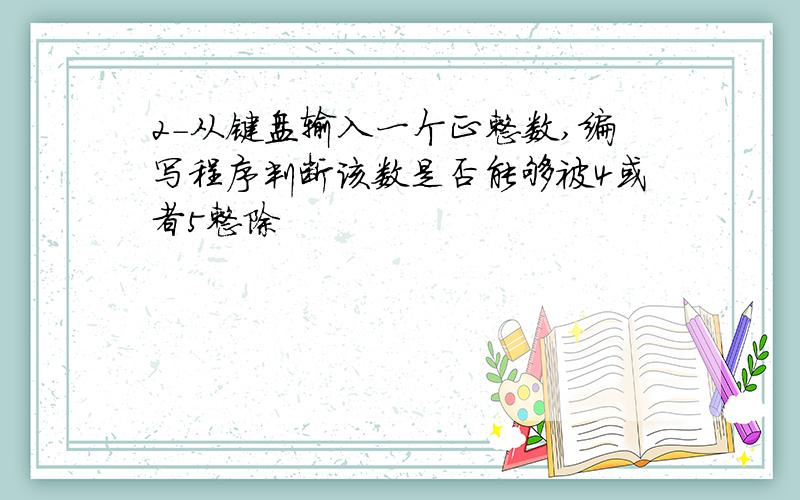 2-从键盘输入一个正整数,编写程序判断该数是否能够被4或者5整除